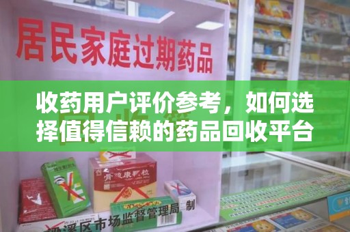 九江收药用户评价参考，如何选择值得信赖的药品回收平台