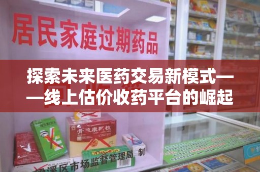 九江探索未来医药交易新模式——线上估价收药平台的崛起与价值