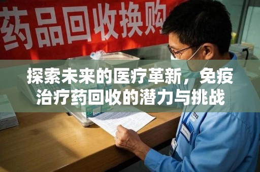 九江探索未来的医疗革新，免疫治疗药回收的潜力与挑战