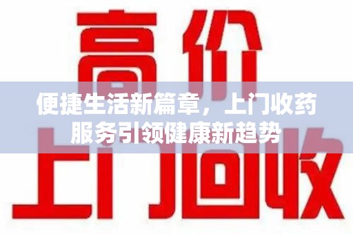 九江便捷生活新篇章，上门收药服务引领健康新趋势