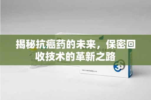 九江揭秘抗癌药的未来，保密回收技术的革新之路