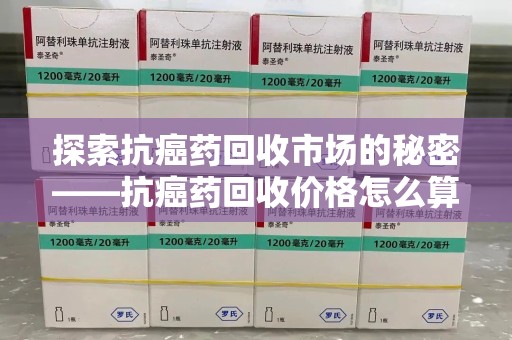 九江探索抗癌药回收市场的秘密——抗癌药回收价格怎么算？