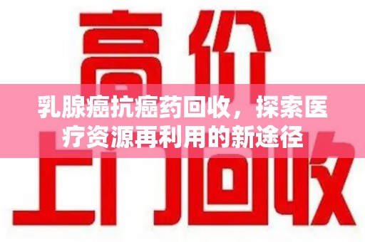 九江乳腺癌抗癌药回收，探索医疗资源再利用的新途径