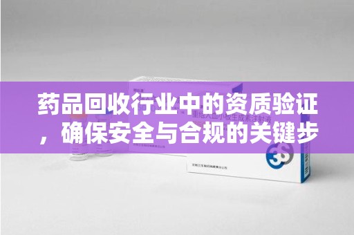 九江药品回收行业中的资质验证，确保安全与合规的关键步骤
