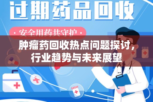 九江肿瘤药回收热点问题探讨，行业趋势与未来展望