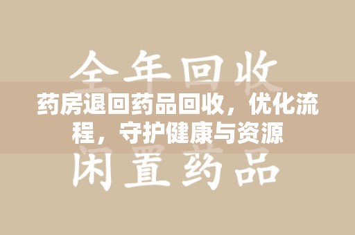 九江药房退回药品回收，优化流程，守护健康与资源