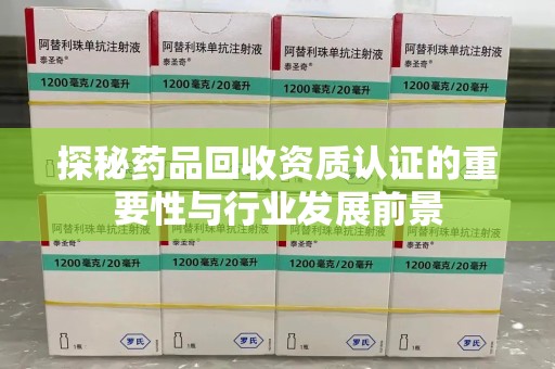 九江探秘药品回收资质认证的重要性与行业发展前景