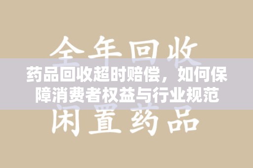 九江药品回收超时赔偿，如何保障消费者权益与行业规范