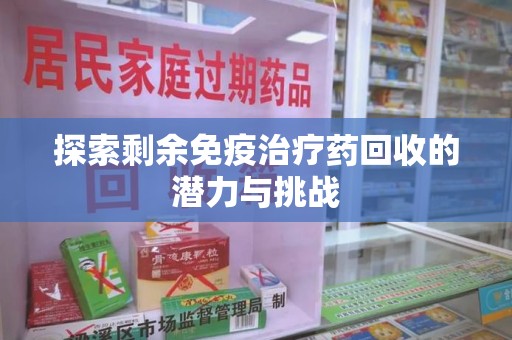 九江探索剩余免疫治疗药回收的潜力与挑战