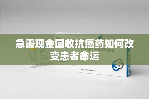九江急需现金回收抗癌药如何改变患者命运