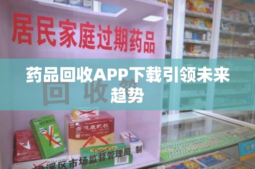 九江药品回收APP下载引领未来趋势