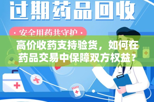 九江高价收药支持验货，如何在药品交易中保障双方权益？