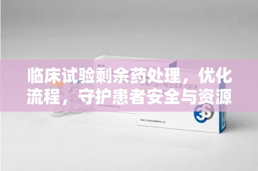 九江临床试验剩余药处理，优化流程，守护患者安全与资源利用
