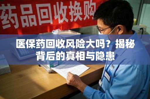 九江医保药回收风险大吗？揭秘背后的真相与隐患