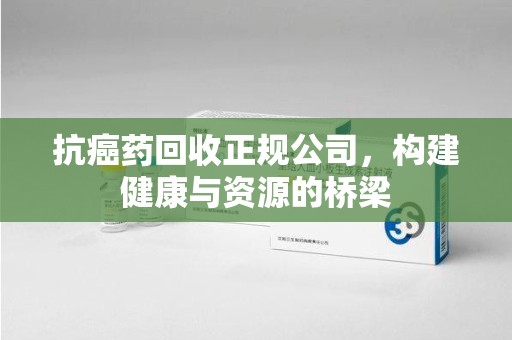 九江抗癌药回收正规公司，构建健康与资源的桥梁
