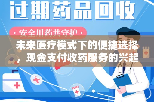 九江未来医疗模式下的便捷选择，现金支付收药服务的兴起与影响