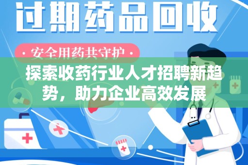 九江探索收药行业人才招聘新趋势，助力企业高效发展