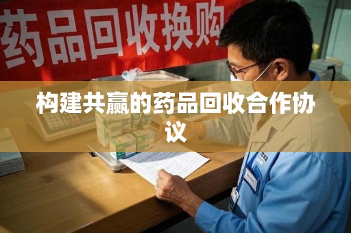 九江构建共赢的药品回收合作协议