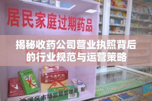 九江揭秘收药公司营业执照背后的行业规范与运营策略