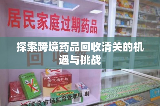 九江探索跨境药品回收清关的机遇与挑战