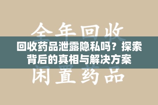 九江回收药品泄露隐私吗？探索背后的真相与解决方案