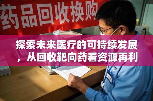 九江探索未来医疗的可持续发展，从回收靶向药看资源再利用的重要性