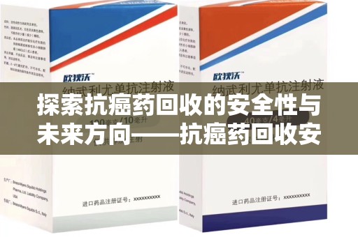 九江探索抗癌药回收的安全性与未来方向——抗癌药回收安全吗