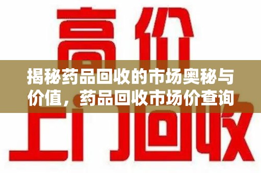 九江揭秘药品回收的市场奥秘与价值，药品回收市场价查询的新趋势