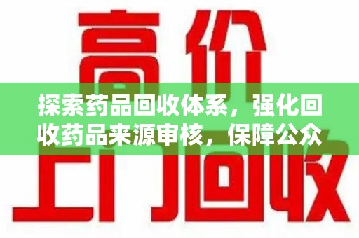 九江探索药品回收体系，强化回收药品来源审核，保障公众健康