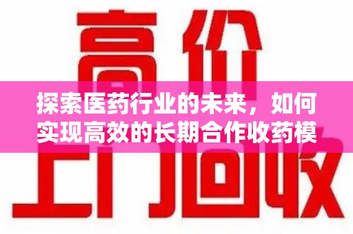 九江探索医药行业的未来，如何实现高效的长期合作收药模式