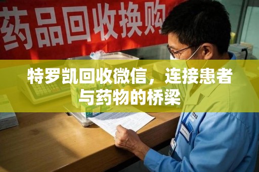 九江特罗凯回收微信，连接患者与药物的桥梁