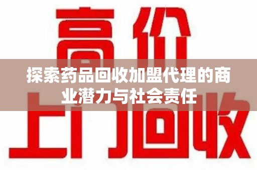 九江探索药品回收加盟代理的商业潜力与社会责任