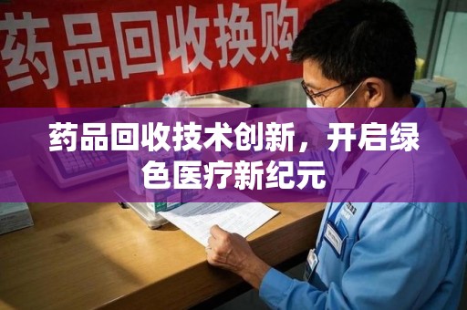 九江药品回收技术创新，开启绿色医疗新纪元