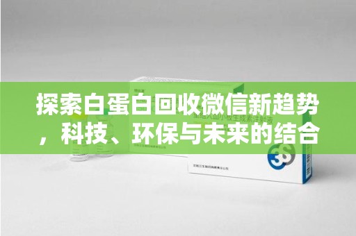 九江探索白蛋白回收微信新趋势，科技、环保与未来的结合