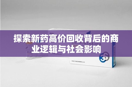 九江探索新药高价回收背后的商业逻辑与社会影响