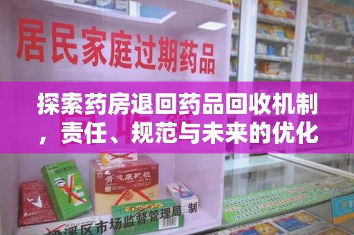 九江探索药房退回药品回收机制，责任、规范与未来的优化方向