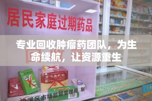 九江专业回收肿瘤药团队，为生命续航，让资源重生