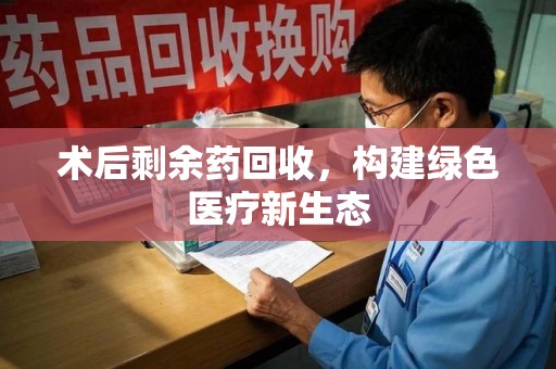 九江术后剩余药回收，构建绿色医疗新生态