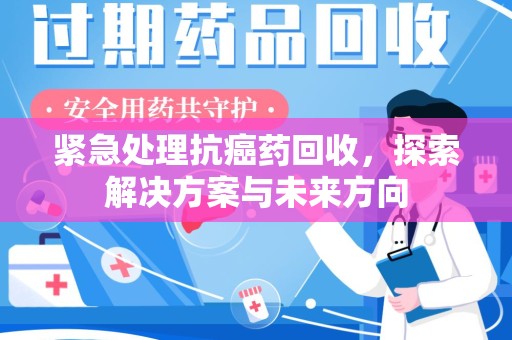 九江紧急处理抗癌药回收，探索解决方案与未来方向