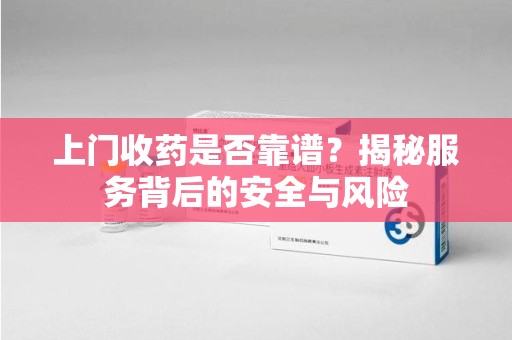 九江上门收药是否靠谱？揭秘服务背后的安全与风险