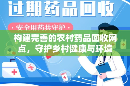 九江构建完善的农村药品回收网点，守护乡村健康与环境