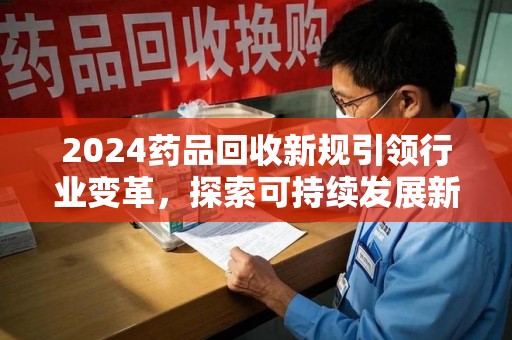 九江2024药品回收新规引领行业变革，探索可持续发展新路径