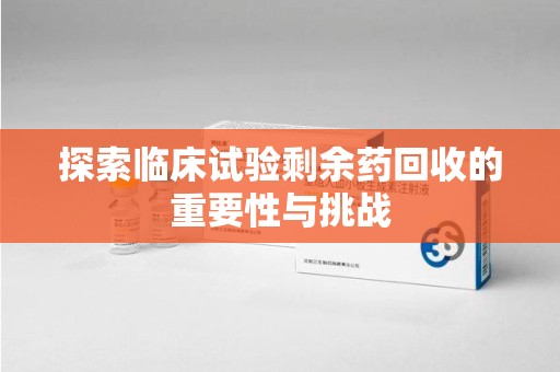 九江探索临床试验剩余药回收的重要性与挑战