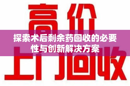 九江探索术后剩余药回收的必要性与创新解决方案
