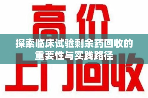 九江探索临床试验剩余药回收的重要性与实践路径