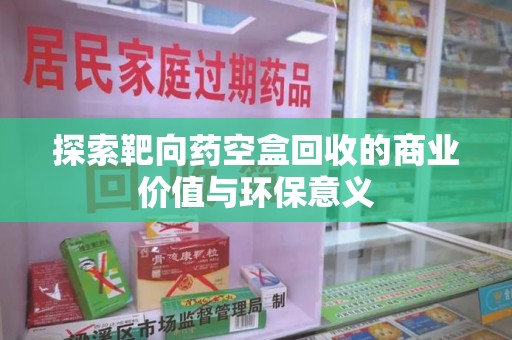 九江探索靶向药空盒回收的商业价值与环保意义