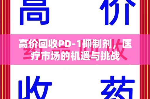 九江高价回收PD-1抑制剂，医疗市场的机遇与挑战