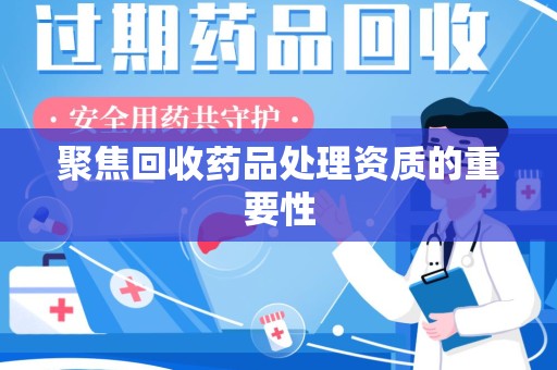 九江聚焦回收药品处理资质的重要性