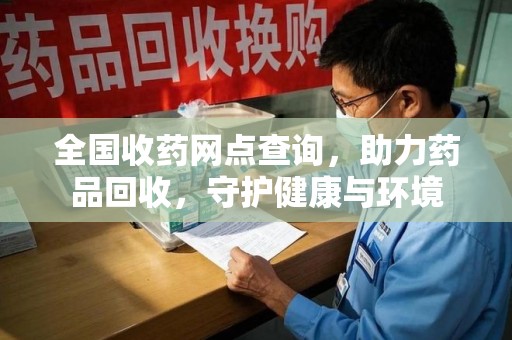 九江全国收药网点查询，助力药品回收，守护健康与环境
