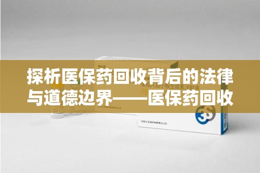 九江探析医保药回收背后的法律与道德边界——医保药回收违法吗的深度思考